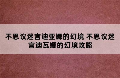 不思议迷宫迪亚娜的幻境 不思议迷宫迪瓦娜的幻境攻略